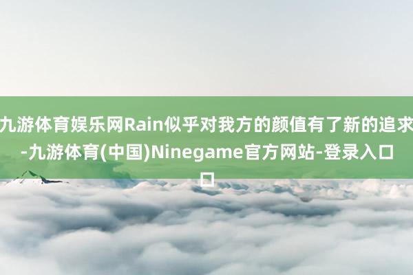 九游体育娱乐网Rain似乎对我方的颜值有了新的追求-九游体育(中国)Ninegame官方网站-登录入口