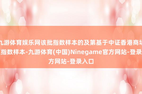 九游体育娱乐网该批指数样本的及第基于中证香港商场中枢指数样本-九游体育(中国)Ninegame官方网站-登录入口