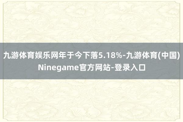 九游体育娱乐网年于今下落5.18%-九游体育(中国)Ninegame官方网站-登录入口