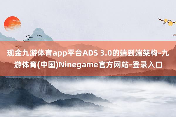 现金九游体育app平台ADS 3.0的端到端架构-九游体育(中国)Ninegame官方网站-登录入口