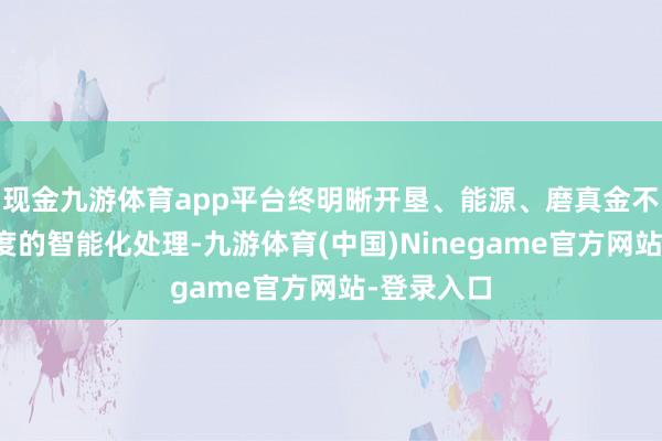 现金九游体育app平台终明晰开垦、能源、磨真金不怕火各维度的智能化处理-九游体育(中国)Ninegame官方网站-登录入口