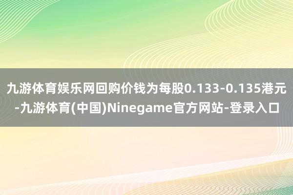 九游体育娱乐网回购价钱为每股0.133-0.135港元-九游体育(中国)Ninegame官方网站-登录入口