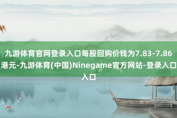 九游体育官网登录入口每股回购价钱为7.83-7.86港元-九游体育(中国)Ninegame官方网站-登录入口