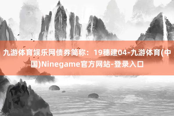 九游体育娱乐网债券简称：19穗建04-九游体育(中国)Ninegame官方网站-登录入口