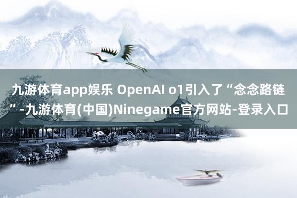 九游体育app娱乐 OpenAI o1引入了“念念路链”-九游体育(中国)Ninegame官方网站-登录入口