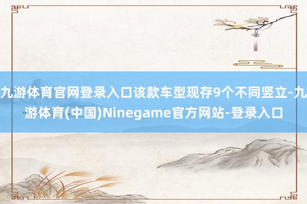 九游体育官网登录入口该款车型现存9个不同竖立-九游体育(中国)Ninegame官方网站-登录入口