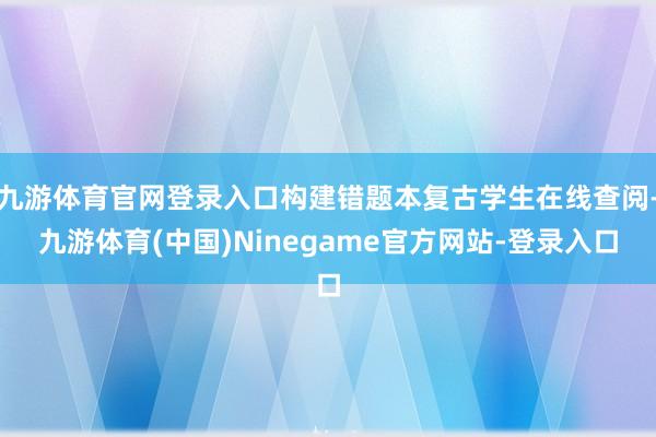 九游体育官网登录入口构建错题本复古学生在线查阅-九游体育(中国)Ninegame官方网站-登录入口