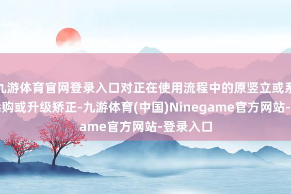 九游体育官网登录入口对正在使用流程中的原竖立或系统进行添购或升级矫正-九游体育(中国)Ninegame官方网站-登录入口