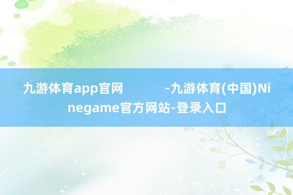 九游体育app官网            -九游体育(中国)Ninegame官方网站-登录入口