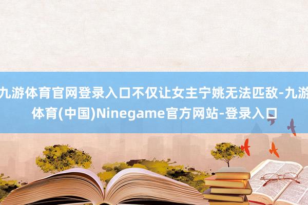 九游体育官网登录入口不仅让女主宁姚无法匹敌-九游体育(中国)Ninegame官方网站-登录入口