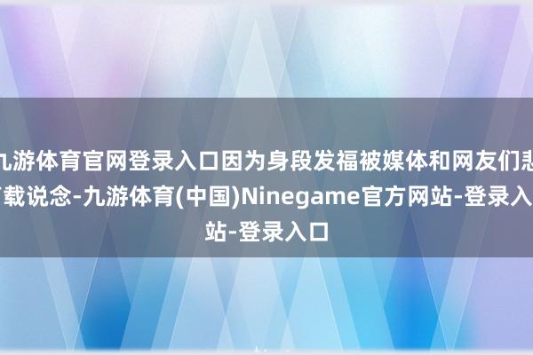 九游体育官网登录入口因为身段发福被媒体和网友们悲声载说念-九游体育(中国)Ninegame官方网站-登录入口