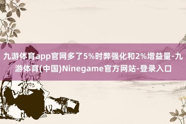 九游体育app官网多了5%时弊强化和2%增益量-九游体育(中国)Ninegame官方网站-登录入口