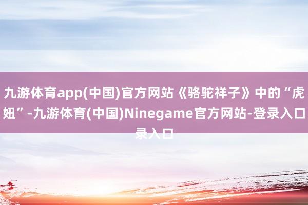 九游体育app(中国)官方网站《骆驼祥子》中的“虎妞”-九游体育(中国)Ninegame官方网站-登录入口