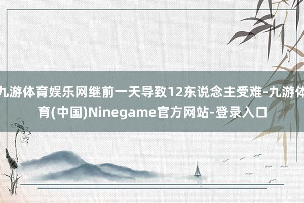 九游体育娱乐网继前一天导致12东说念主受难-九游体育(中国)Ninegame官方网站-登录入口