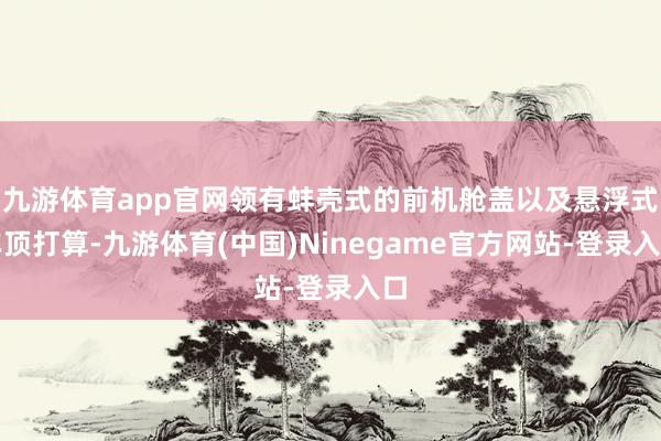 九游体育app官网领有蚌壳式的前机舱盖以及悬浮式车顶打算-九游体育(中国)Ninegame官方网站-登录入口