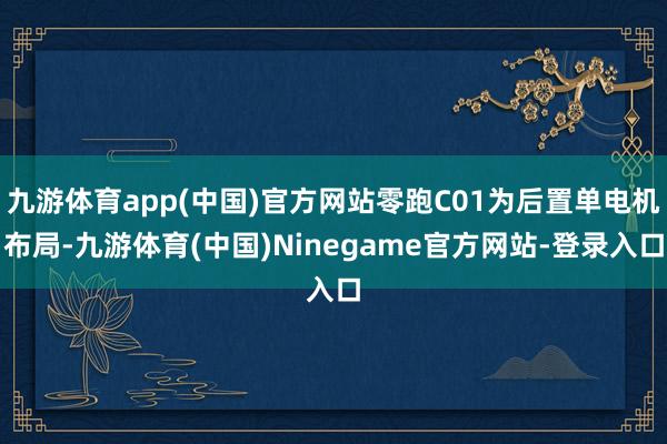 九游体育app(中国)官方网站零跑C01为后置单电机布局-九游体育(中国)Ninegame官方网站-登录入口