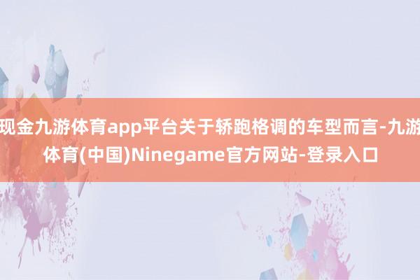 现金九游体育app平台关于轿跑格调的车型而言-九游体育(中国)Ninegame官方网站-登录入口