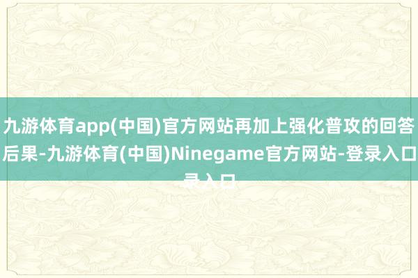 九游体育app(中国)官方网站再加上强化普攻的回答后果-九游体育(中国)Ninegame官方网站-登录入口