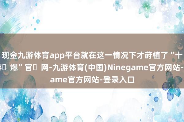 现金九游体育app平台就在这一情况下才莳植了“十✡万✡游✡爆”官✡网-九游体育(中国)Ninegame官方网站-登录入口