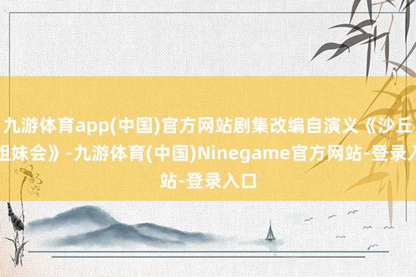 九游体育app(中国)官方网站剧集改编自演义《沙丘之姐妹会》-九游体育(中国)Ninegame官方网站-登录入口