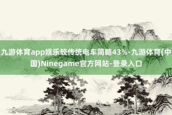 九游体育app娱乐较传统电车简略43%-九游体育(中国)Ninegame官方网站-登录入口