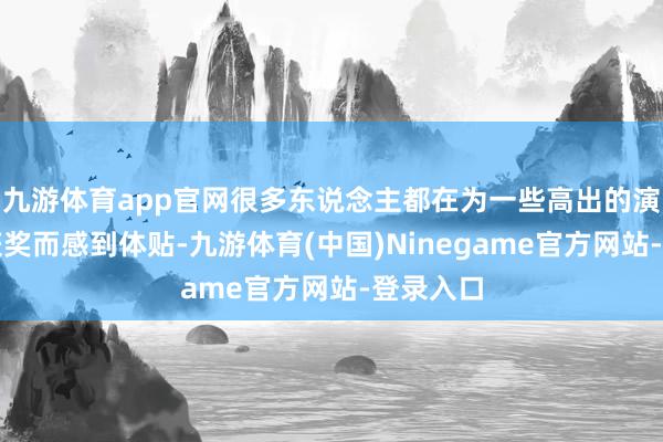 九游体育app官网很多东说念主都在为一些高出的演员未能获奖而感到体贴-九游体育(中国)Ninegame官方网站-登录入口