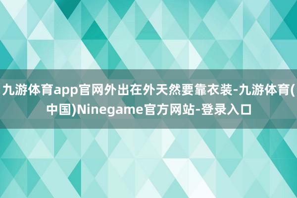 九游体育app官网外出在外天然要靠衣装-九游体育(中国)Ninegame官方网站-登录入口