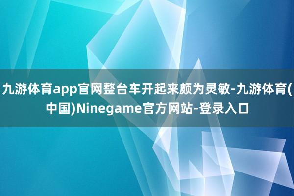 九游体育app官网整台车开起来颇为灵敏-九游体育(中国)Ninegame官方网站-登录入口