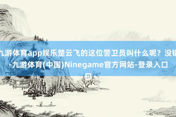 九游体育app娱乐楚云飞的这位警卫员叫什么呢？没错-九游体育(中国)Ninegame官方网站-登录入口