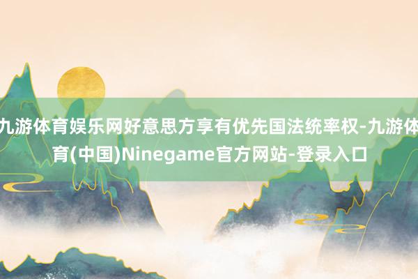 九游体育娱乐网好意思方享有优先国法统率权-九游体育(中国)Ninegame官方网站-登录入口