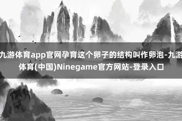 九游体育app官网孕育这个卵子的结构叫作卵泡-九游体育(中国)Ninegame官方网站-登录入口