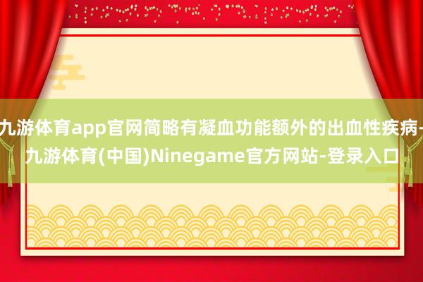 九游体育app官网简略有凝血功能额外的出血性疾病-九游体育(中国)Ninegame官方网站-登录入口