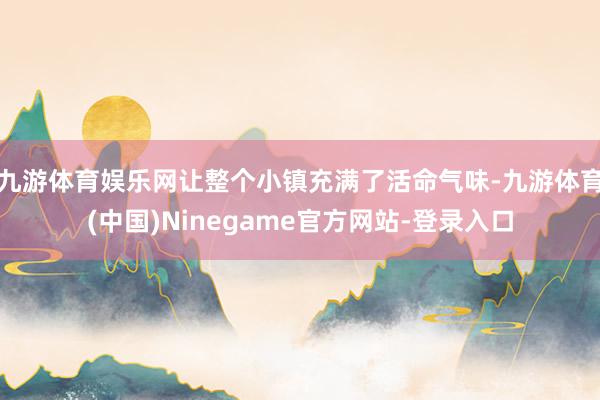 九游体育娱乐网让整个小镇充满了活命气味-九游体育(中国)Ninegame官方网站-登录入口