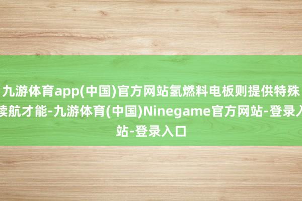 九游体育app(中国)官方网站氢燃料电板则提供特殊的续航才能-九游体育(中国)Ninegame官方网站-登录入口