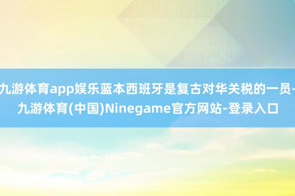 九游体育app娱乐蓝本西班牙是复古对华关税的一员-九游体育(中国)Ninegame官方网站-登录入口