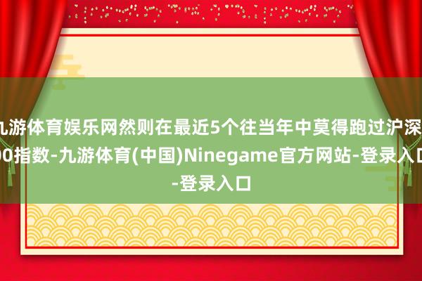 九游体育娱乐网然则在最近5个往当年中莫得跑过沪深300指数-九游体育(中国)Ninegame官方网站-登录入口