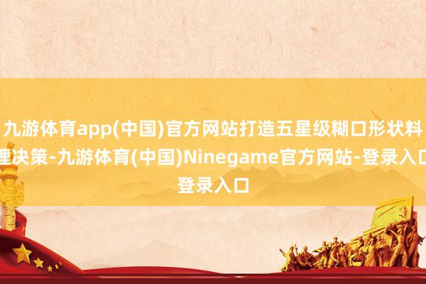 九游体育app(中国)官方网站打造五星级糊口形状料理决策-九游体育(中国)Ninegame官方网站-登录入口