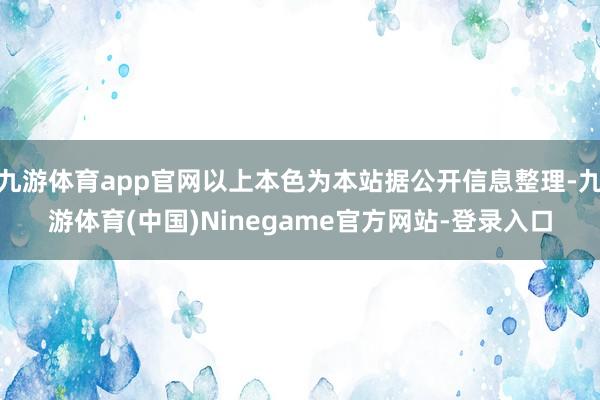 九游体育app官网以上本色为本站据公开信息整理-九游体育(中国)Ninegame官方网站-登录入口