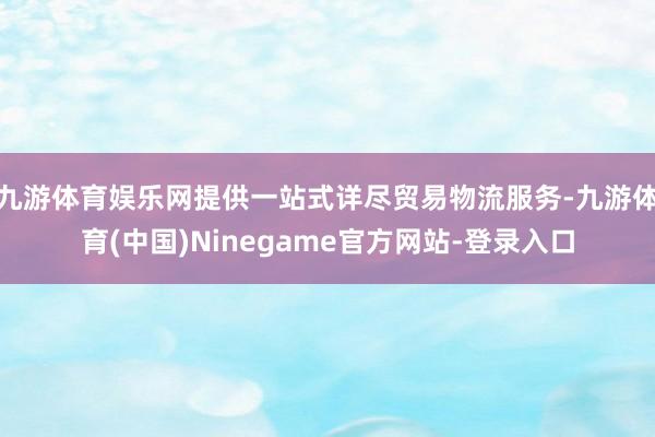 九游体育娱乐网提供一站式详尽贸易物流服务-九游体育(中国)Ninegame官方网站-登录入口