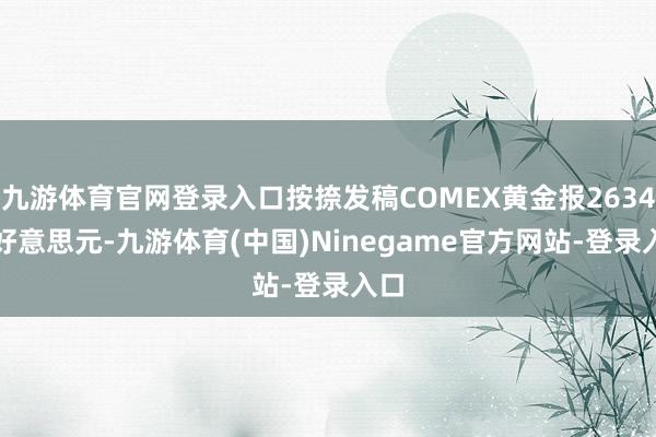 九游体育官网登录入口按捺发稿COMEX黄金报2634.1好意思元-九游体育(中国)Ninegame官方网站-登录入口