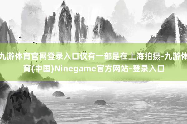 九游体育官网登录入口仅有一部是在上海拍摄-九游体育(中国)Ninegame官方网站-登录入口