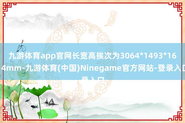 九游体育app官网长宽高挨次为3064*1493*1614mm-九游体育(中国)Ninegame官方网站-登录入口