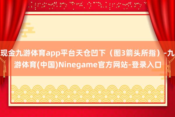 现金九游体育app平台天仓凹下（图3箭头所指）-九游体育(中国)Ninegame官方网站-登录入口