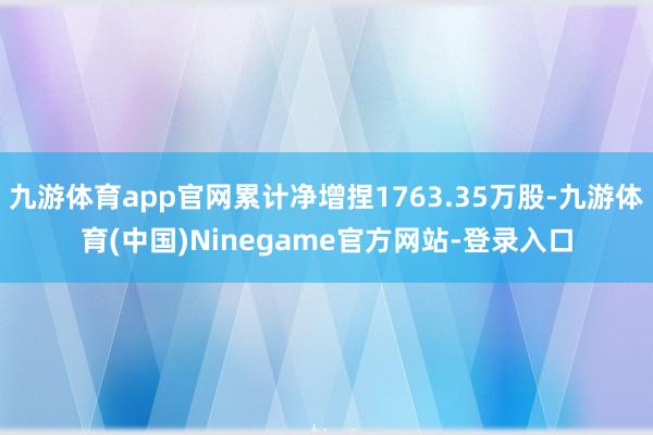 九游体育app官网累计净增捏1763.35万股-九游体育(中国)Ninegame官方网站-登录入口