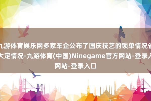 九游体育娱乐网多家车企公布了国庆技艺的锁单情况省略大定情况-九游体育(中国)Ninegame官方网站-登录入口