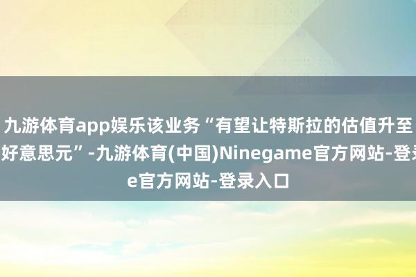 九游体育app娱乐该业务“有望让特斯拉的估值升至5万亿好意思元”-九游体育(中国)Ninegame官方网站-登录入口