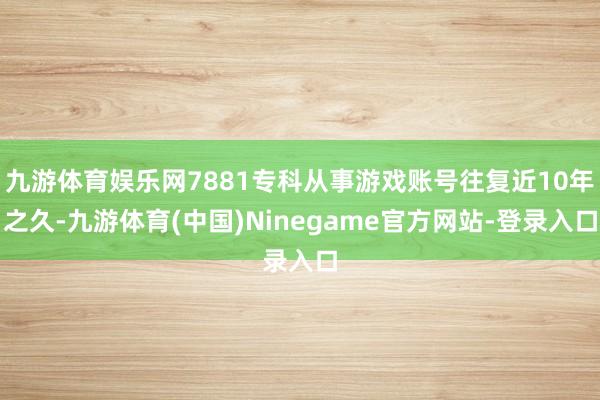 九游体育娱乐网7881专科从事游戏账号往复近10年之久-九游体育(中国)Ninegame官方网站-登录入口