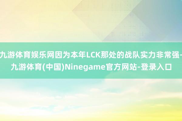 九游体育娱乐网因为本年LCK那处的战队实力非常强-九游体育(中国)Ninegame官方网站-登录入口