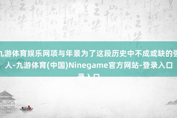 九游体育娱乐网项与年景为了这段历史中不成或缺的强人-九游体育(中国)Ninegame官方网站-登录入口