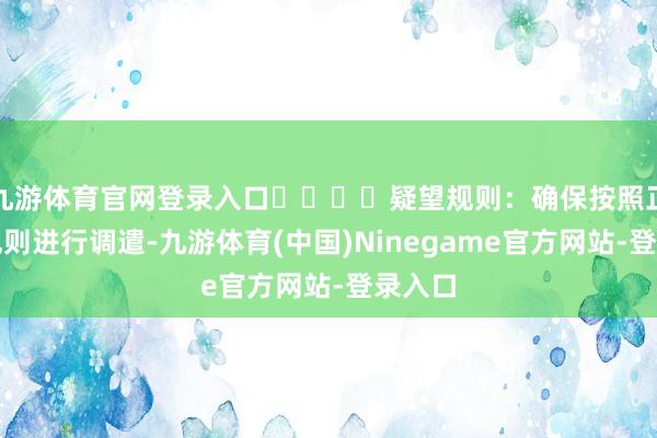 九游体育官网登录入口➡️⬅️疑望规则：确保按照正确的规则进行调遣-九游体育(中国)Ninegame官方网站-登录入口